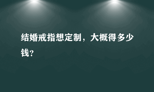 结婚戒指想定制，大概得多少钱？