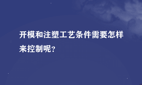 开模和注塑工艺条件需要怎样来控制呢？