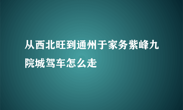 从西北旺到通州于家务紫峰九院城驾车怎么走