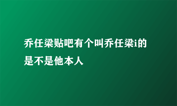 乔任梁贴吧有个叫乔任梁i的是不是他本人