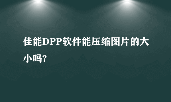 佳能DPP软件能压缩图片的大小吗?