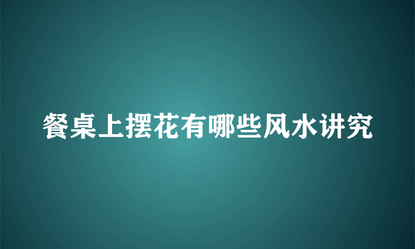 餐桌上摆花有哪些风水讲究