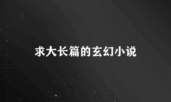 求大长篇的玄幻小说