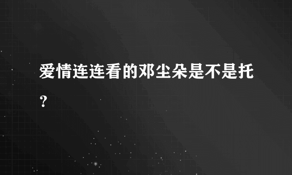 爱情连连看的邓尘朵是不是托？