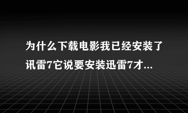 为什么下载电影我已经安装了讯雷7它说要安装迅雷7才可以下载