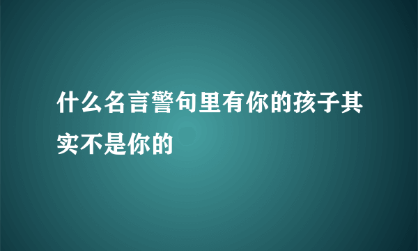 什么名言警句里有你的孩子其实不是你的