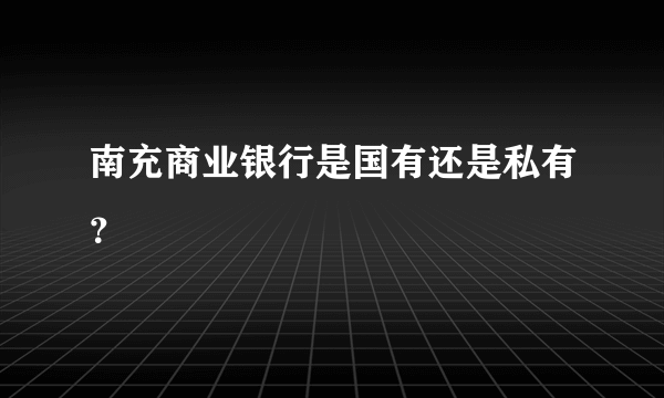 南充商业银行是国有还是私有？