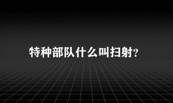 特种部队什么叫扫射？