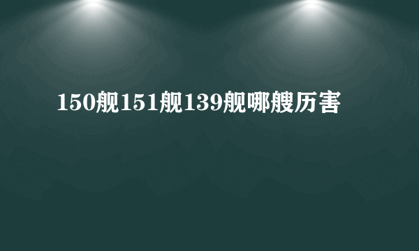 150舰151舰139舰哪艘历害