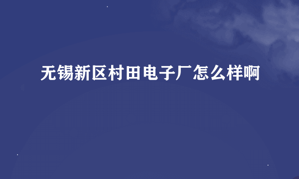 无锡新区村田电子厂怎么样啊