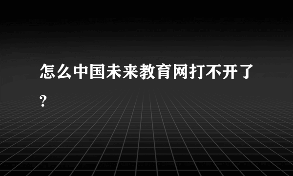 怎么中国未来教育网打不开了?