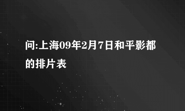 问:上海09年2月7日和平影都的排片表