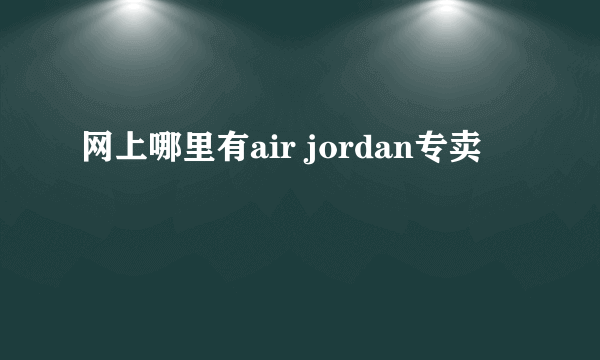 网上哪里有air jordan专卖