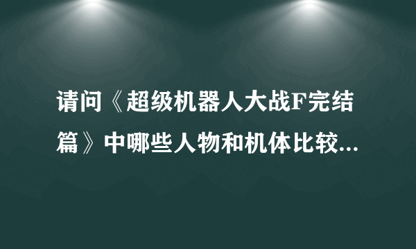 请问《超级机器人大战F完结篇》中哪些人物和机体比较厉害？哪些人物是比较有培养价值的？谢谢