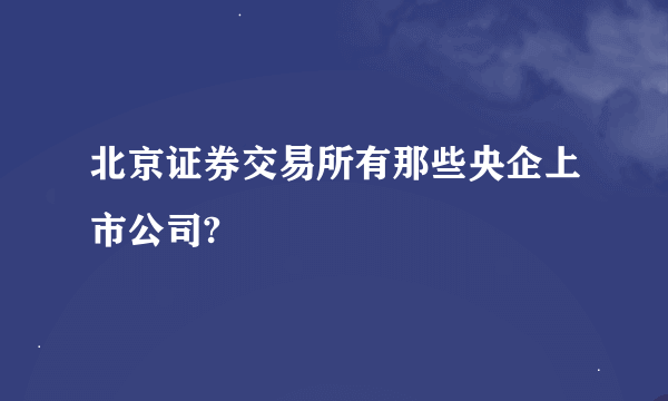 北京证券交易所有那些央企上市公司?