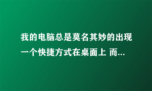 我的电脑总是莫名其妙的出现一个快捷方式在桌面上 而且删掉之后还是有 像是病毒