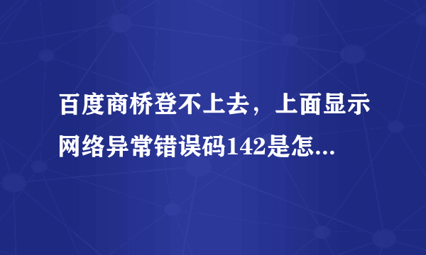 百度商桥登不上去，上面显示网络异常错误码142是怎么回事？