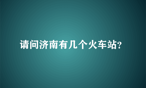 请问济南有几个火车站？