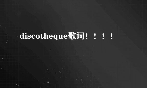 discotheque歌词！！！！