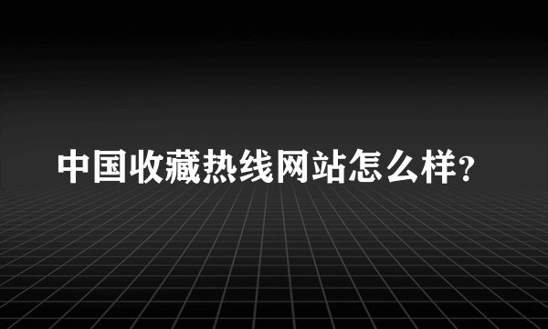 中国收藏热线网站怎么样？