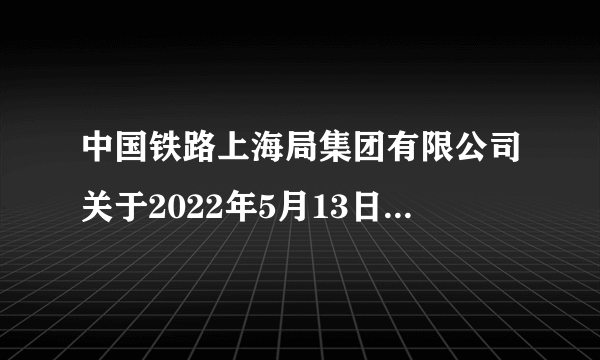 中国铁路上海局集团有限公司关于2022年5月13日-2022年5月15日增开部分旅客列车的公告