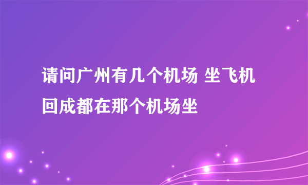 请问广州有几个机场 坐飞机回成都在那个机场坐