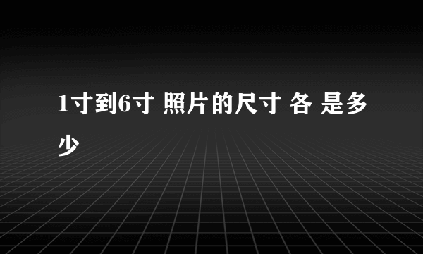 1寸到6寸 照片的尺寸 各 是多少