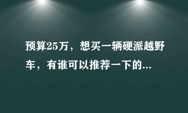 预算25万，想买一辆硬派越野车，有谁可以推荐一下的么？？？