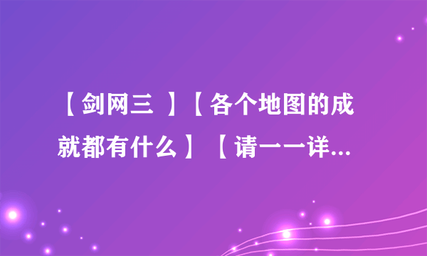 【剑网三 】【各个地图的成就都有什么】 【请一一详细给我 高分悬赏】谢了