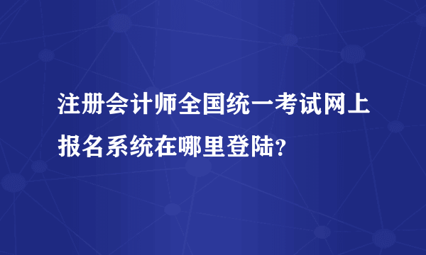 注册会计师全国统一考试网上报名系统在哪里登陆？