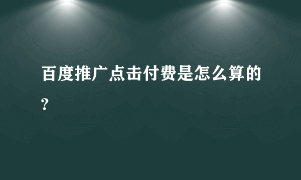 百度推广点击付费是怎么算的？