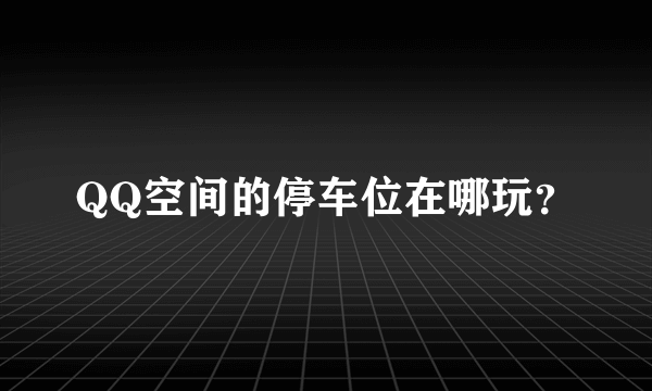 QQ空间的停车位在哪玩？