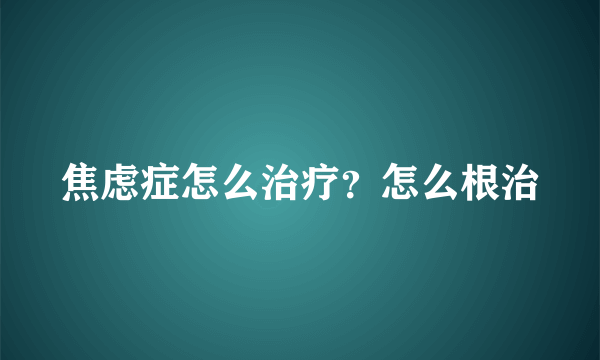 焦虑症怎么治疗？怎么根治