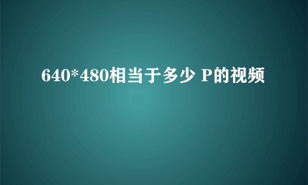 640*480相当于多少 P的视频