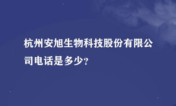 杭州安旭生物科技股份有限公司电话是多少？