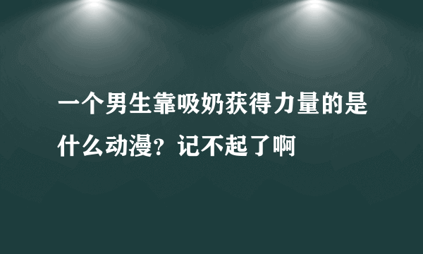 一个男生靠吸奶获得力量的是什么动漫？记不起了啊