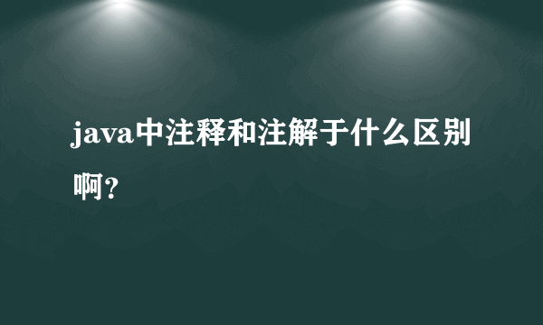 java中注释和注解于什么区别啊？