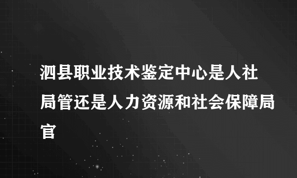 泗县职业技术鉴定中心是人社局管还是人力资源和社会保障局官