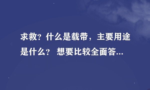 求救？什么是载带，主要用途是什么？ 想要比较全面答案！谢谢！