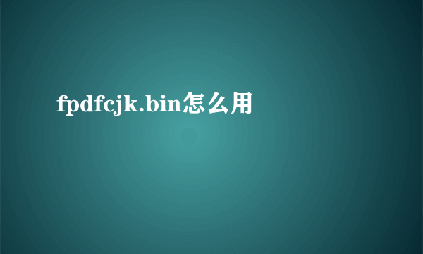 fpdfcjk.bin怎么用