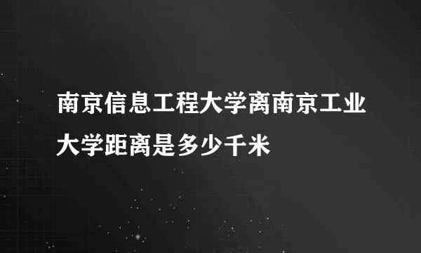 南京信息工程大学离南京工业大学距离是多少千米