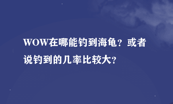 WOW在哪能钓到海龟？或者说钓到的几率比较大？