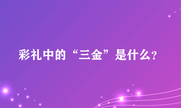 彩礼中的“三金”是什么？