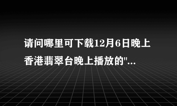 请问哪里可下载12月6日晚上香港翡翠台晚上播放的