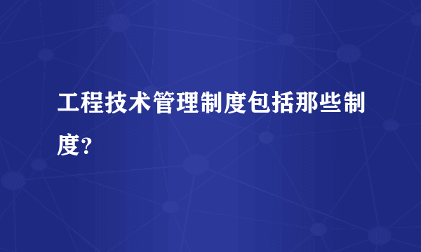 工程技术管理制度包括那些制度？