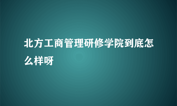 北方工商管理研修学院到底怎么样呀