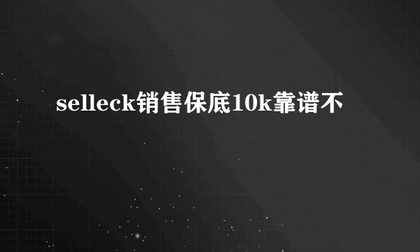 selleck销售保底10k靠谱不