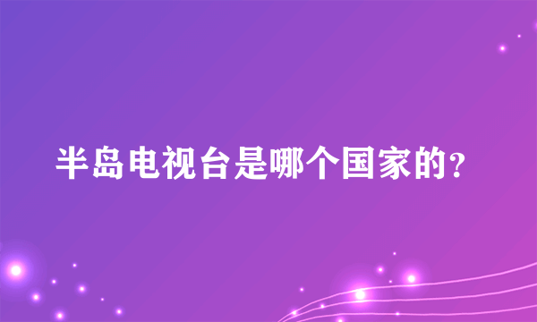 半岛电视台是哪个国家的？