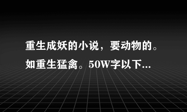 重生成妖的小说，要动物的。如重生猛禽。50W字以下的别来，复制的免谈