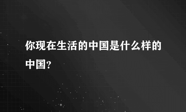 你现在生活的中国是什么样的中国？